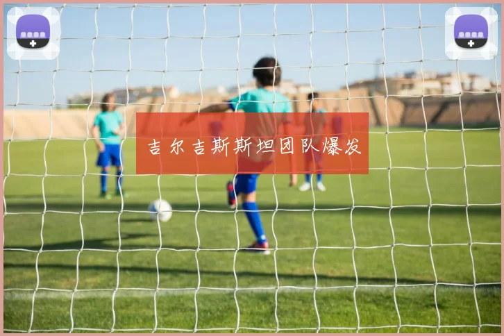 吉尔吉斯斯坦团队爆发