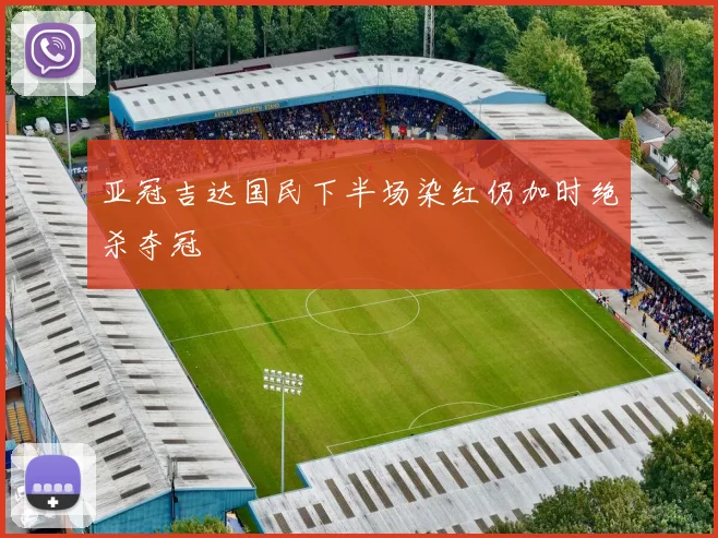 亚冠吉达国民下半场染红仍加时绝杀夺冠