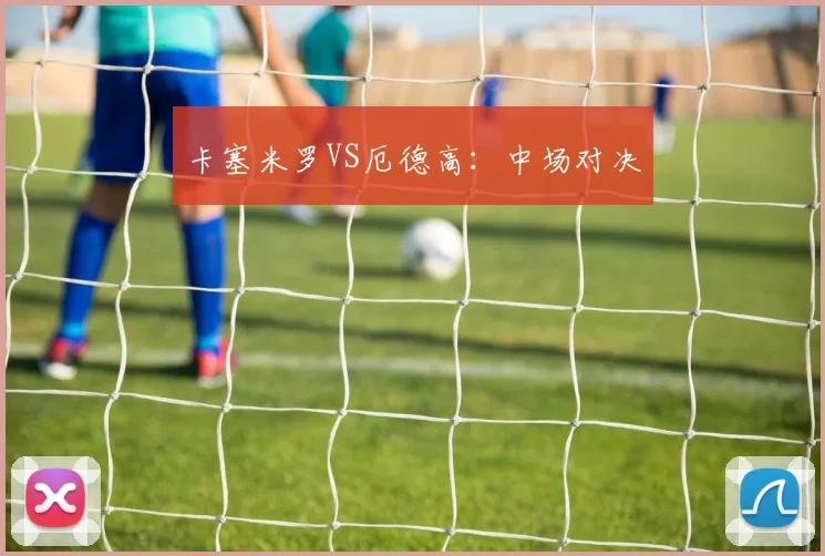 卡塞米罗VS厄德高:中场对决