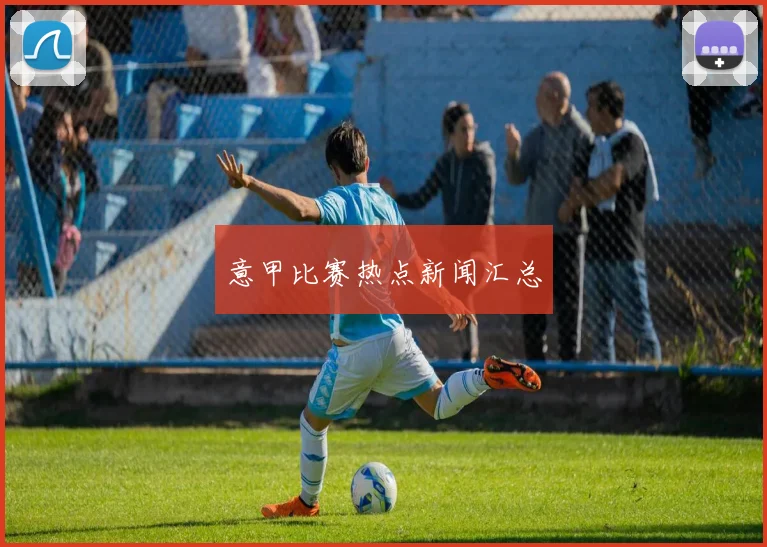 意甲比赛热点新闻汇总