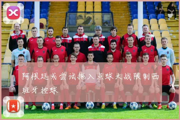 阿根廷或尝试拖入点球大战限制西班牙控球