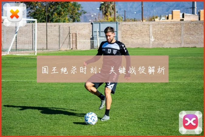 国王绝杀时刻：关键战役解析