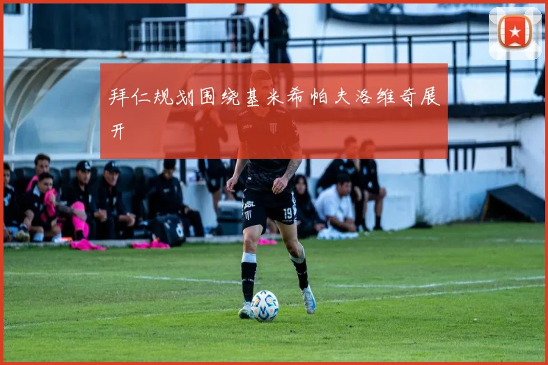 拜仁规划围绕基米希帕夫洛维奇展开