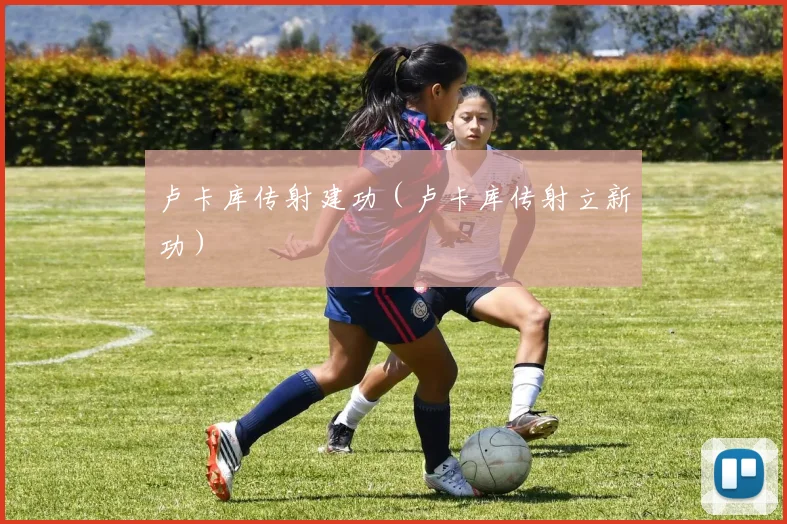 卢卡库传射建功(卢卡库传射立新功)